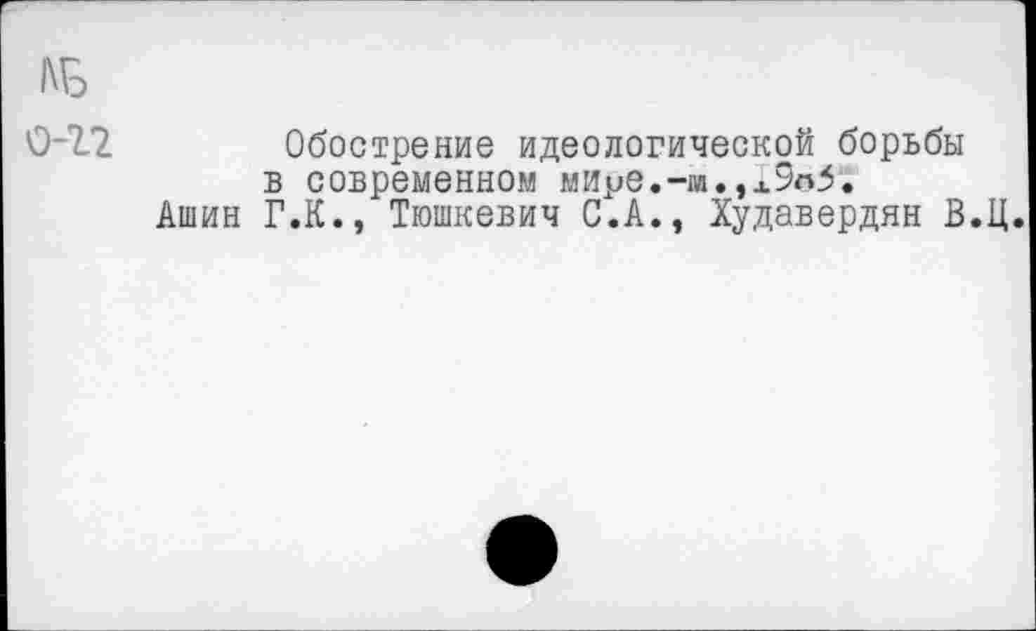 ﻿АГэ 0-12
Обострение идеологической борьбы в современном мйуе.-м.,л9л5.
Ашин Г.К., Тюшкевич С.А., Худавердян В.Ц.